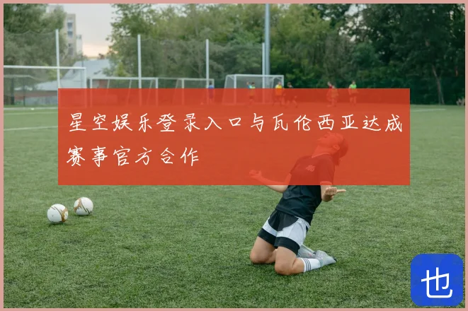 星空娱乐登录入口与瓦伦西亚达成赛事官方合作