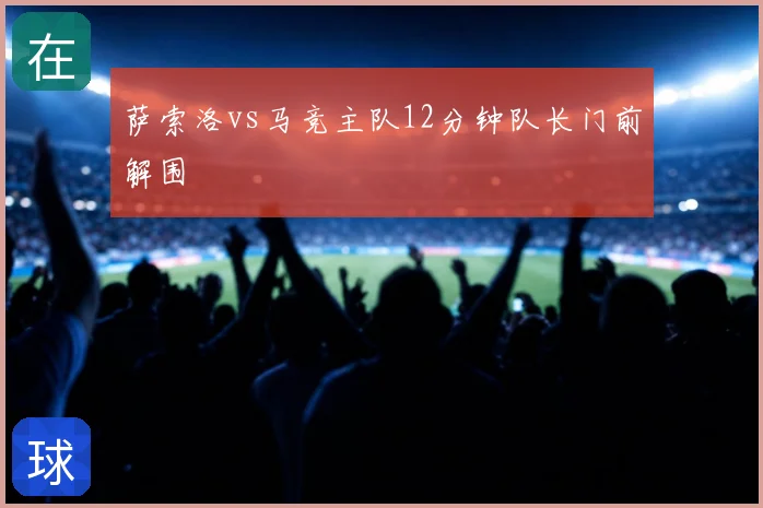 萨索洛vs马竞主队12分钟队长门前解围
