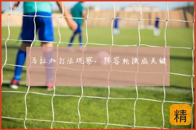 马拉加打法观察，阵容轮换成关键