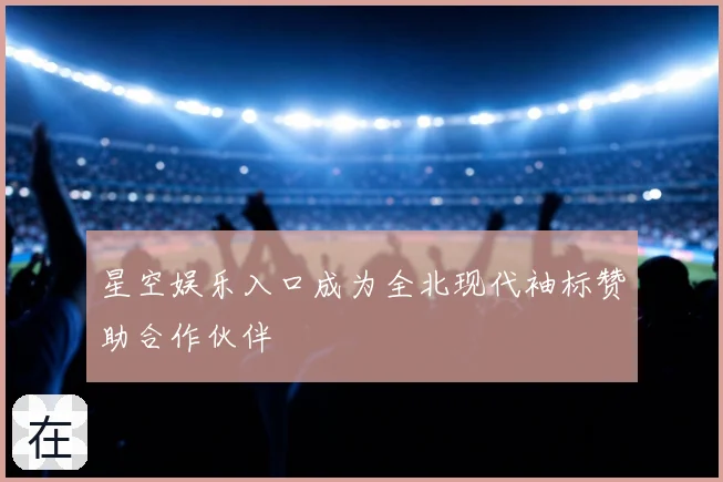 星空娱乐入口成为全北现代袖标赞助合作伙伴